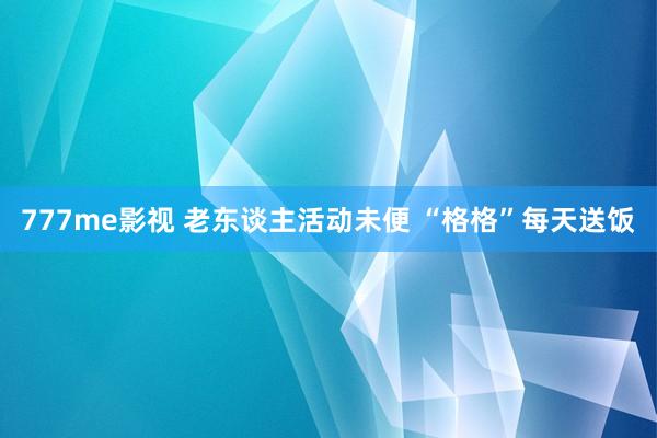 777me影视 老东谈主活动未便 “格格”每天送饭