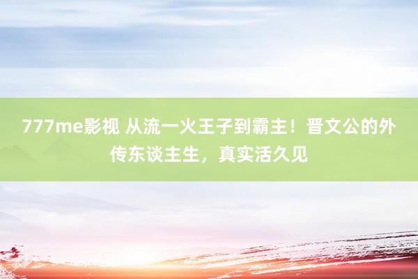 777me影视 从流一火王子到霸主！晋文公的外传东谈主生，真实活久见