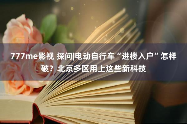 777me影视 探问|电动自行车“进楼入户”怎样破？北京多区用上这些新科技