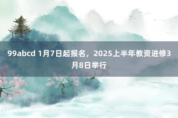 99abcd 1月7日起报名，2025上半年教资进修3月8日举行