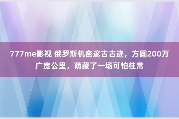 777me影视 俄罗斯机密邃古古迹，方圆200万广宽公里，荫藏了一场可怕往常