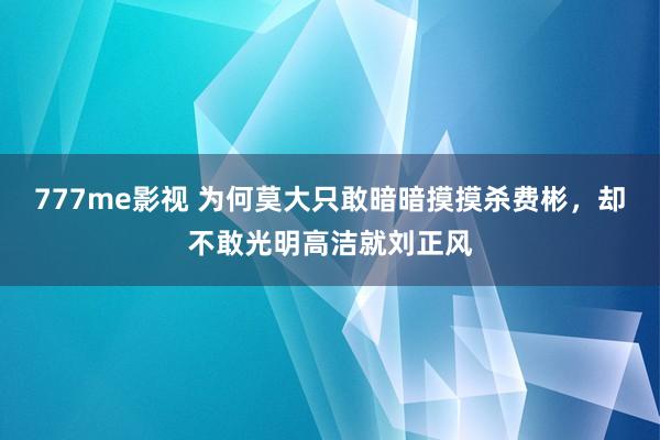 777me影视 为何莫大只敢暗暗摸摸杀费彬，却不敢光明高洁就刘正风