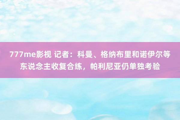 777me影视 记者：科曼、格纳布里和诺伊尔等东说念主收复合练，帕利尼亚仍单独考验