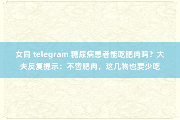 女同 telegram 糖尿病患者能吃肥肉吗？大夫反复提示：不啻肥肉，这几物也要少吃