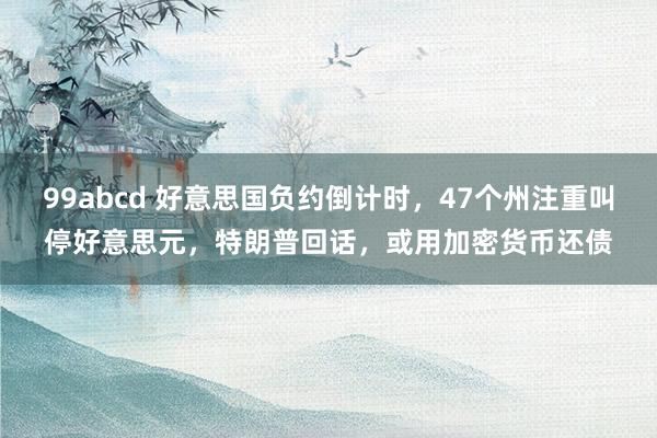 99abcd 好意思国负约倒计时，47个州注重叫停好意思元，特朗普回话，或用加密货币还债