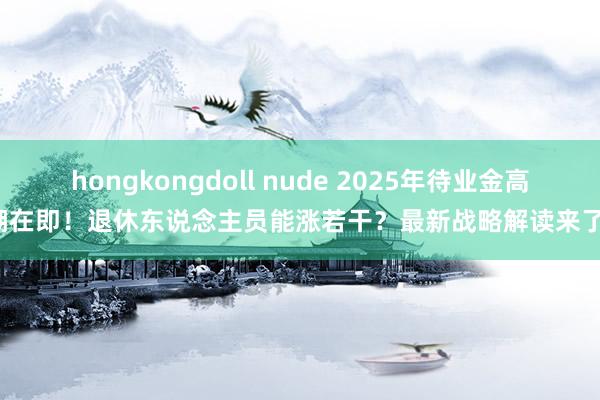 hongkongdoll nude 2025年待业金高潮在即！退休东说念主员能涨若干？最新战略解读来了！