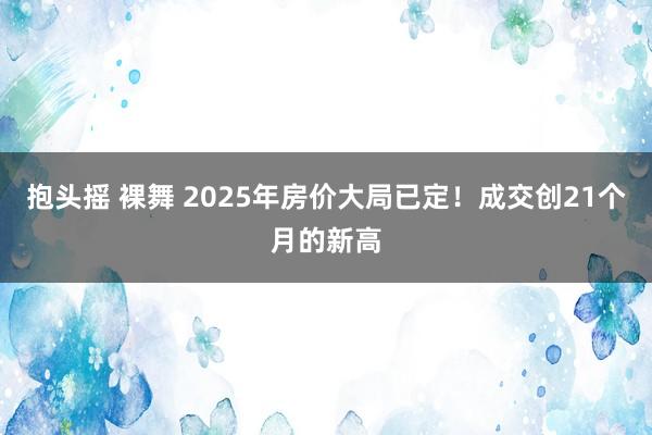 抱头摇 裸舞 2025年房价大局已定！成交创21个月的新高