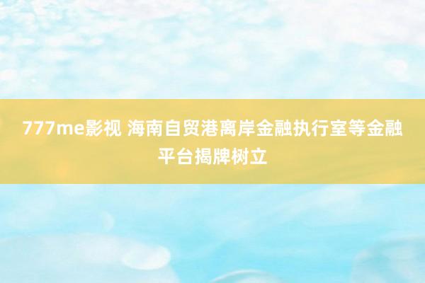 777me影视 海南自贸港离岸金融执行室等金融平台揭牌树立