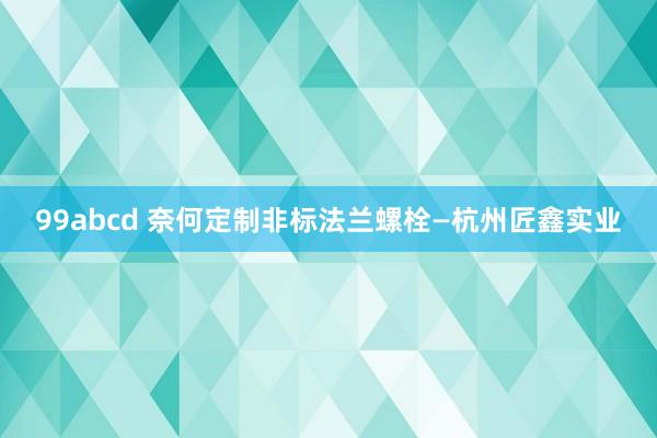 99abcd 奈何定制非标法兰螺栓—杭州匠鑫实业